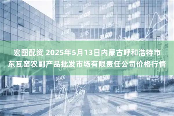 宏图配资 2025年5月13日内蒙古呼和浩特市东瓦窑农副产品批发市场有限责任公司价格行情