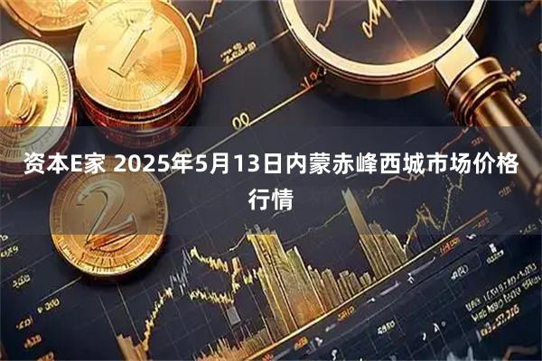 资本E家 2025年5月13日内蒙赤峰西城市场价格行情