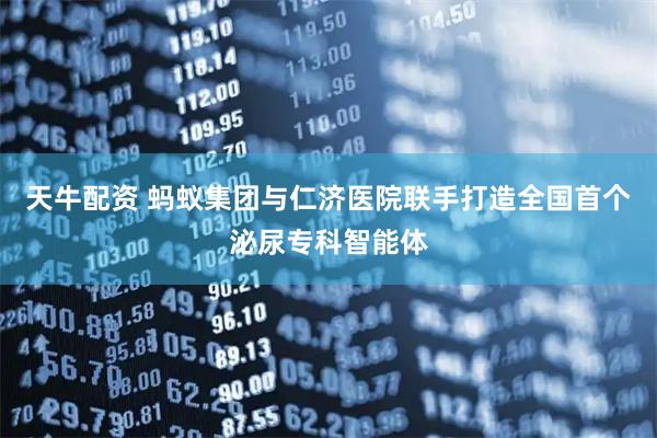 天牛配资 蚂蚁集团与仁济医院联手打造全国首个泌尿专科智能体