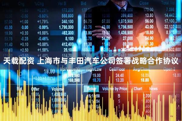 天载配资 上海市与丰田汽车公司签署战略合作协议