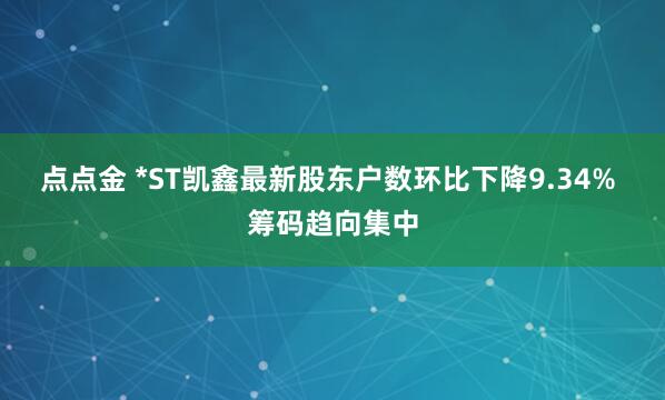 点点金 *ST凯鑫最新股东户数环比下降9.34% 筹码趋向集中