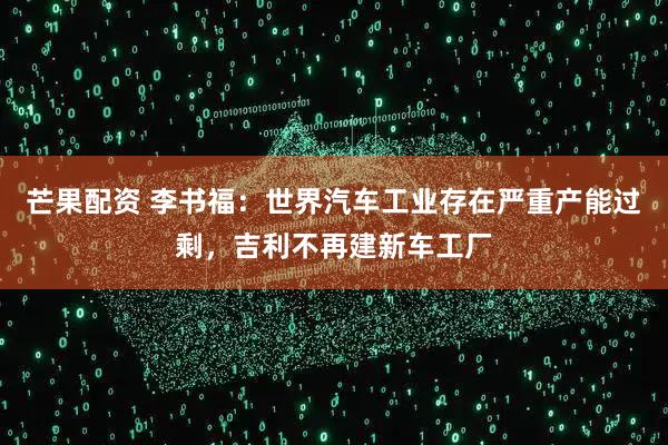芒果配资 李书福：世界汽车工业存在严重产能过剩，吉利不再建新车工厂