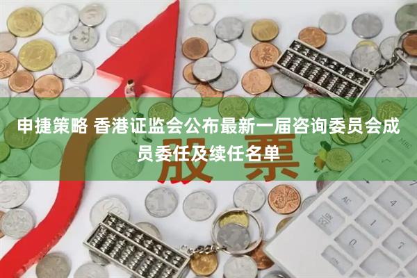 申捷策略 香港证监会公布最新一届咨询委员会成员委任及续任名单
