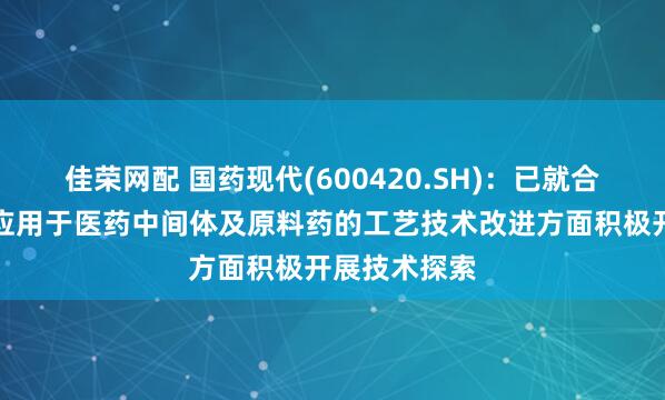 佳荣网配 国药现代(600420.SH)：已就合成生物技术应用于医药中间体及原料药的工艺技术改进方面积极开展技术探索