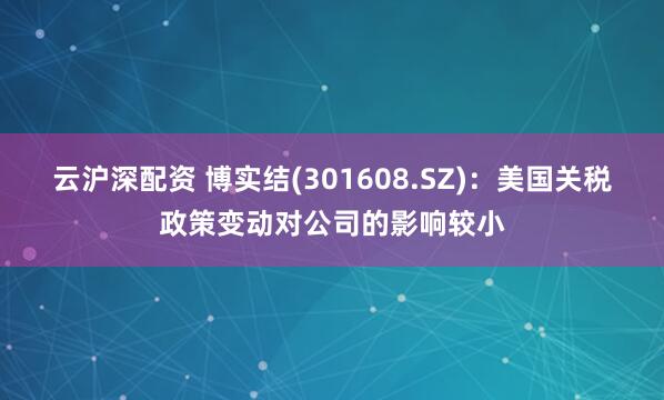 云沪深配资 博实结(301608.SZ)：美国关税政策变动对公司的影响较小