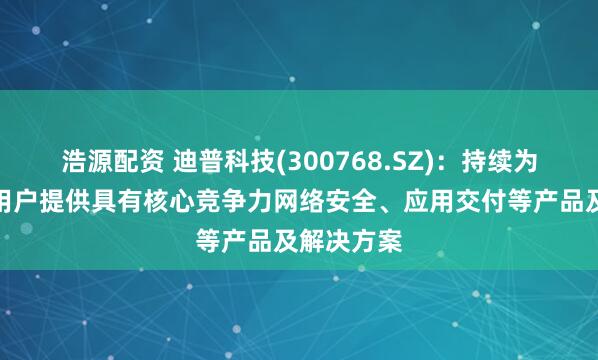 浩源配资 迪普科技(300768.SZ)：持续为金融行业用户提供具有核心竞争力网络安全、应用交付等产品及解决方案