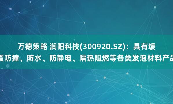 万德策略 润阳科技(300920.SZ)：具有缓震防撞、防水、防静电、隔热阻燃等各类发泡材料产品