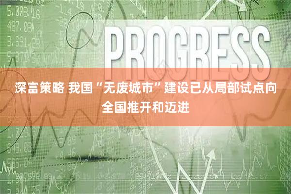 深富策略 我国“无废城市”建设已从局部试点向全国推开和迈进