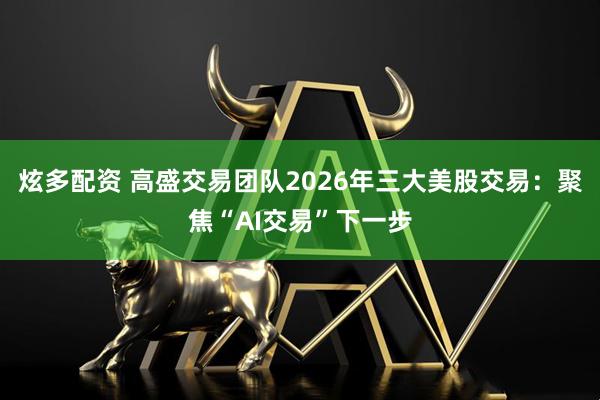 炫多配资 高盛交易团队2026年三大美股交易：聚焦“AI交易”下一步