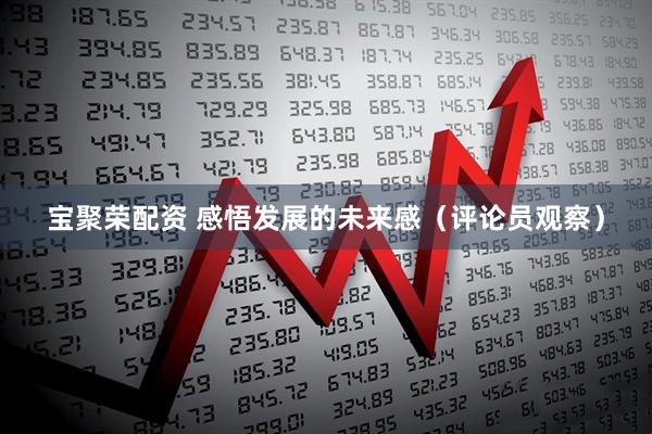 宝聚荣配资 感悟发展的未来感（评论员观察）
