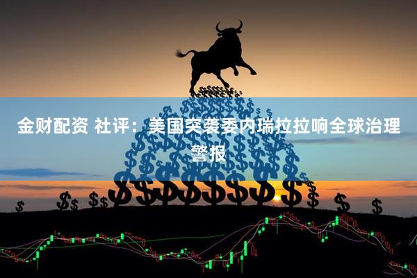 金财配资 社评：美国突袭委内瑞拉拉响全球治理警报