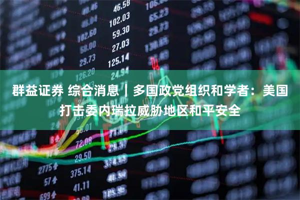 群益证券 综合消息｜多国政党组织和学者：美国打击委内瑞拉威胁地区和平安全