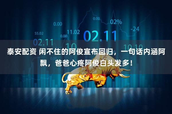 泰安配资 闲不住的阿俊宣布回归，一句话内涵阿飘，爸爸心疼阿俊白头发多！