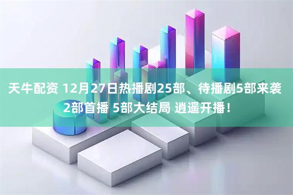 天牛配资 12月27日热播剧25部、待播剧5部来袭 2部首播 5部大结局 逍遥开播！