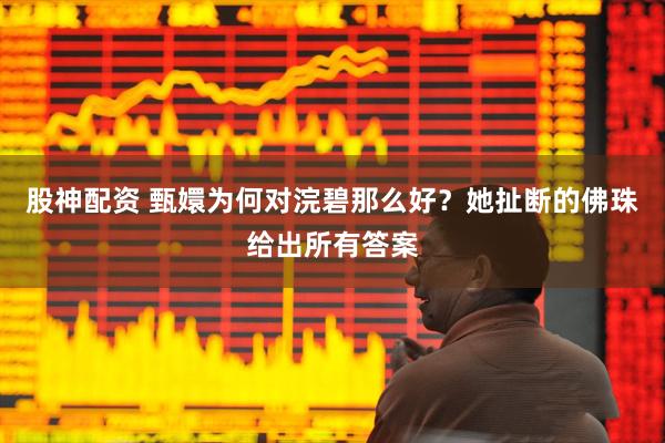 股神配资 甄嬛为何对浣碧那么好？她扯断的佛珠给出所有答案