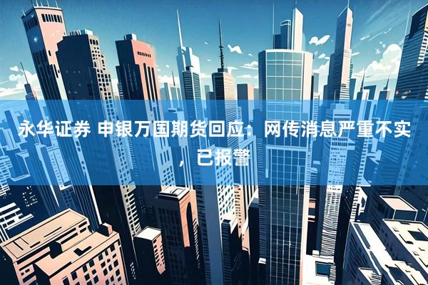 永华证券 申银万国期货回应：网传消息严重不实，已报警