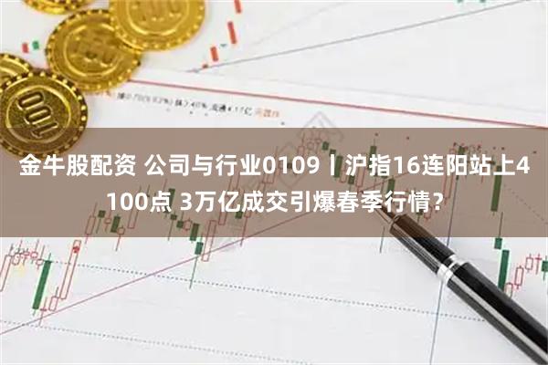金牛股配资 公司与行业0109丨沪指16连阳站上4100点 3万亿成交引爆春季行情？