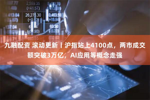 九融配资 滚动更新丨沪指站上4100点，两市成交额突破3万亿，AI应用等概念走强