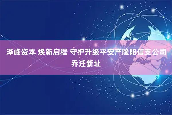 泽峰资本 焕新启程 守护升级平安产险阳信支公司乔迁新址