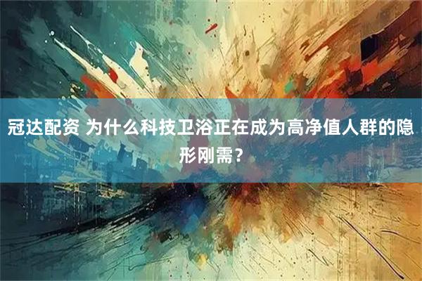 冠达配资 为什么科技卫浴正在成为高净值人群的隐形刚需？