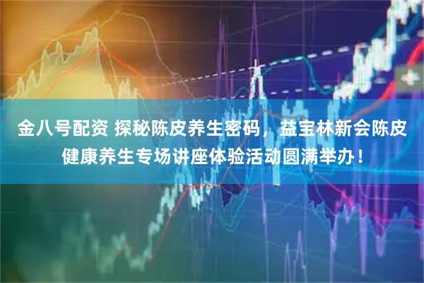 金八号配资 探秘陈皮养生密码，益宝林新会陈皮健康养生专场讲座体验活动圆满举办！