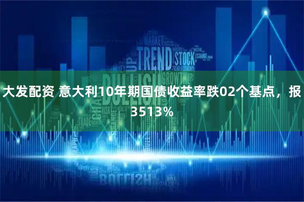 大发配资 意大利10年期国债收益率跌02个基点，报3513%