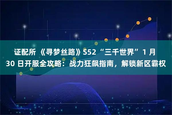 证配所 《寻梦丝路》S52 “三千世界” 1 月 30 日开服全攻略：战力狂飙指南，解锁新区霸权