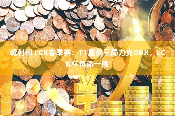 诚利和 LCK春季赛：T1鏖战三局力克DRX，LCK杯再添一胜