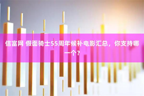 信富网 假面骑士55周年候补电影汇总，你支持哪一个？