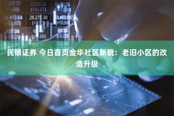 民银证券 今日首页金华社区新貌：老旧小区的改造升级