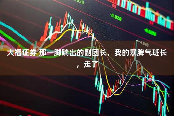 大福证券 那一脚踹出的副团长，我的暴脾气班长，走了