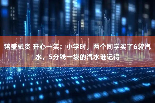 镕盛融资 开心一笑：小学时，两个同学买了6袋汽水，5分钱一袋的汽水谁记得