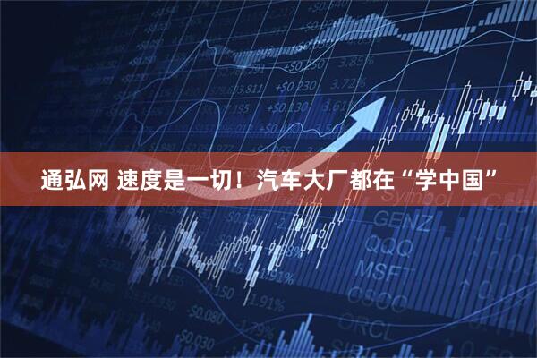 通弘网 速度是一切！汽车大厂都在“学中国”
