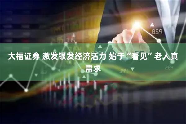 大福证券 激发银发经济活力 始于“看见”老人真需求
