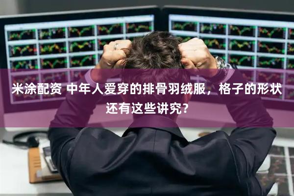 米涂配资 中年人爱穿的排骨羽绒服，格子的形状还有这些讲究？