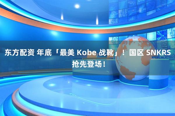 东方配资 年底「最美 Kobe 战靴」！国区 SNKRS 抢先登场！