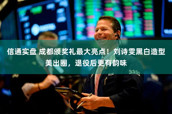 信通实盘 成都颁奖礼最大亮点！刘诗雯黑白造型美出圈，退役后更有韵味