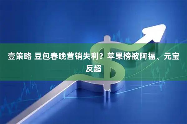 壹策略 豆包春晚营销失利？苹果榜被阿福、元宝反超