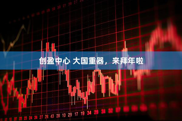 创盈中心 大国重器，来拜年啦