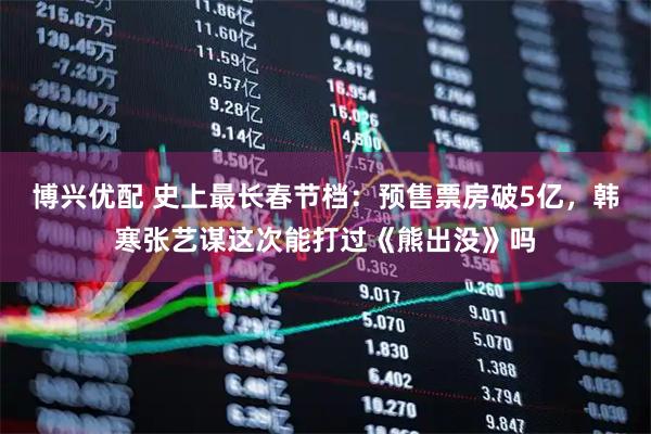 博兴优配 史上最长春节档：预售票房破5亿，韩寒张艺谋这次能打过《熊出没》吗