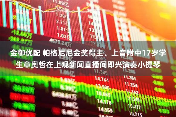 金御优配 帕格尼尼金奖得主、上音附中17岁学生章奥哲在上观新闻直播间即兴演奏小提琴