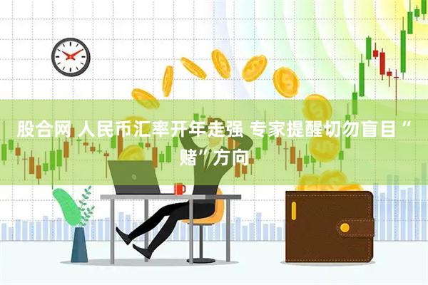 股合网 人民币汇率开年走强 专家提醒切勿盲目“赌”方向