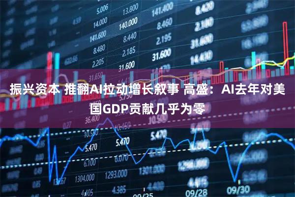 振兴资本 推翻AI拉动增长叙事 高盛：AI去年对美国GDP贡献几乎为零