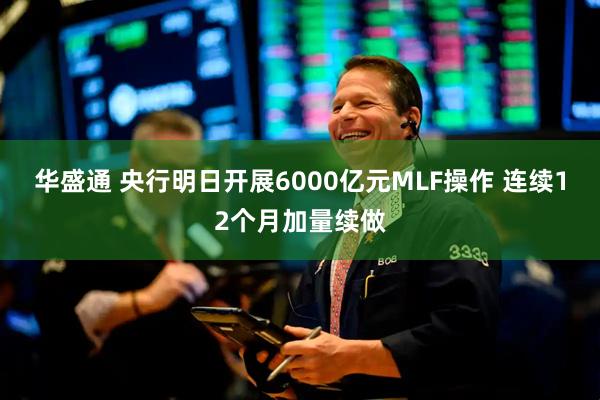 华盛通 央行明日开展6000亿元MLF操作 连续12个月加量续做