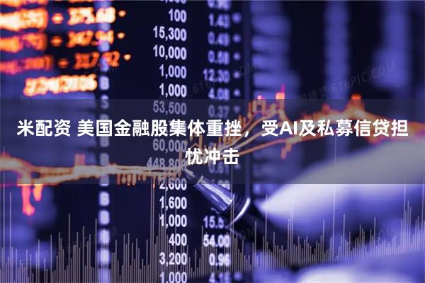 米配资 美国金融股集体重挫，受AI及私募信贷担忧冲击