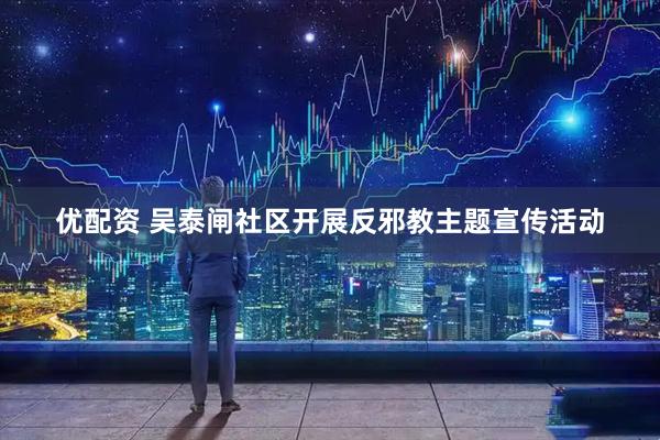 优配资 吴泰闸社区开展反邪教主题宣传活动