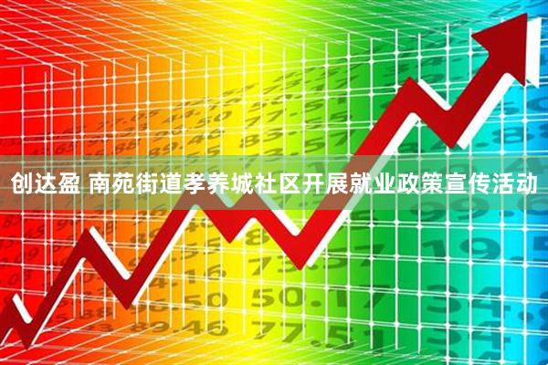 创达盈 南苑街道孝养城社区开展就业政策宣传活动