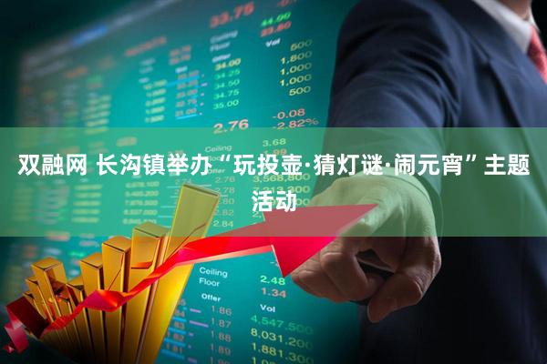 双融网 长沟镇举办“玩投壶·猜灯谜·闹元宵”主题活动