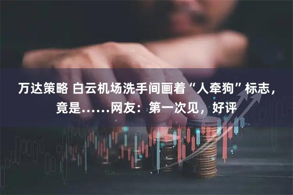 万达策略 白云机场洗手间画着“人牵狗”标志，竟是……网友：第一次见，好评