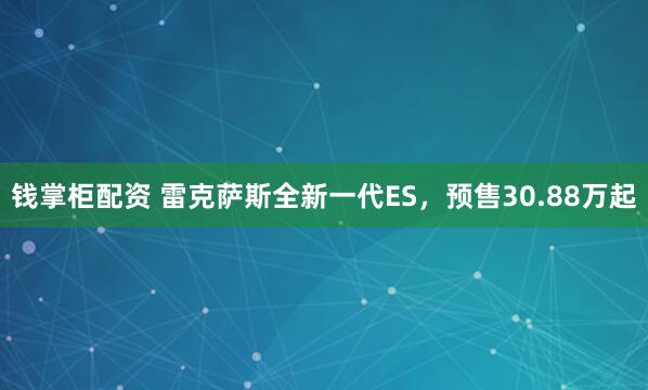 钱掌柜配资 雷克萨斯全新一代ES，预售30.88万起